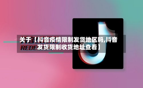 关于【抖音疫情限制发货地区吗,抖音发货限制收货地址查看】-第2张图片
