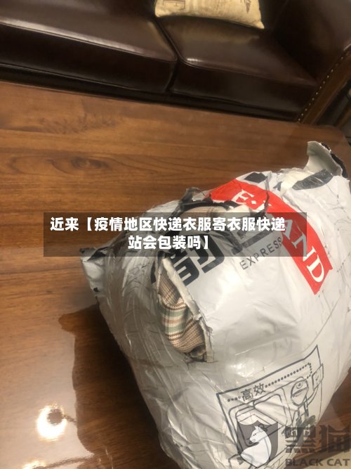 近来【疫情地区快递衣服寄衣服快递站会包装吗】-第2张图片