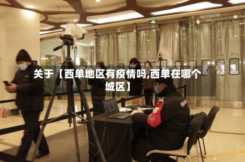 关于【西单地区有疫情吗,西单在哪个城区】-第2张图片