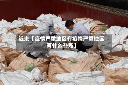 近来【疫情严重地区有疫情严重地区有什么补贴】-第2张图片