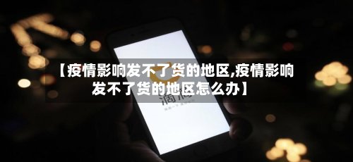 【疫情影响发不了货的地区,疫情影响发不了货的地区怎么办】-第3张图片