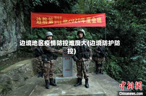 边境地区疫情防控难度大(边境防护防控)