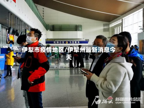 伊犁市疫情地区/伊犁州最新消息今天-第2张图片