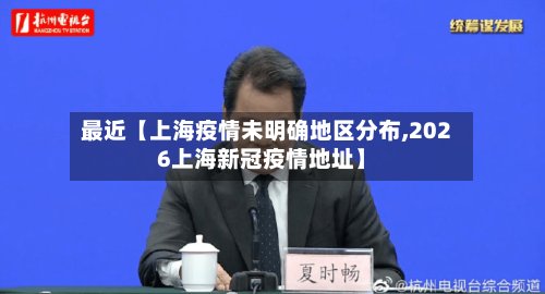 最近【上海疫情未明确地区分布,2026上海新冠疫情地址】