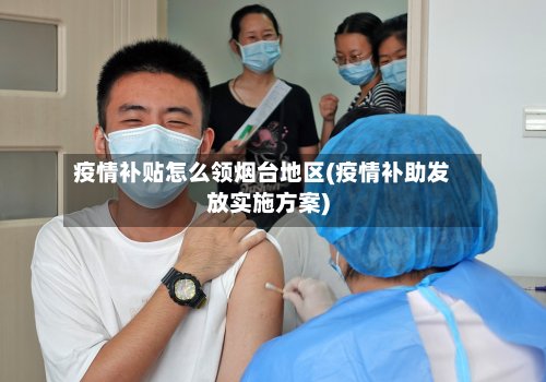 疫情补贴怎么领烟台地区(疫情补助发放实施方案)
