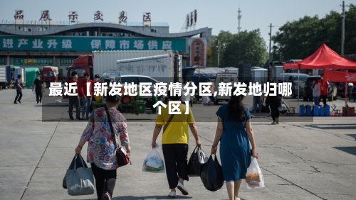最近【新发地区疫情分区,新发地归哪个区】-第2张图片