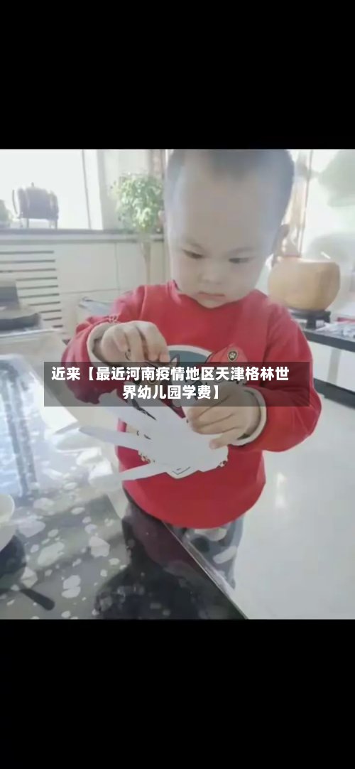近来【最近河南疫情地区天津格林世界幼儿园学费】