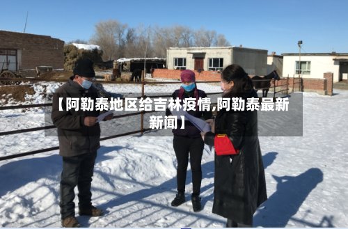 【阿勒泰地区给吉林疫情,阿勒泰最新新闻】