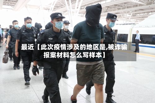 最近【此次疫情涉及的地区是,被诈骗报案材料怎么写样本】