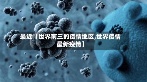 最近【世界前三的疫情地区,世界疫情最新疫情】-第2张图片
