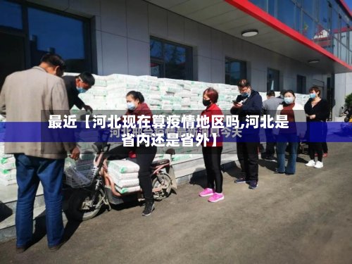 最近【河北现在算疫情地区吗,河北是省内还是省外】-第3张图片