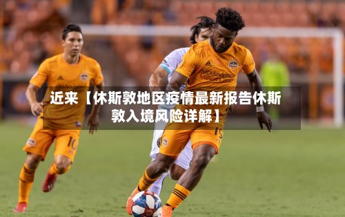 近来【休斯敦地区疫情最新报告休斯敦入境风险详解】
