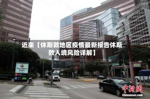 近来【休斯敦地区疫情最新报告休斯敦入境风险详解】-第3张图片