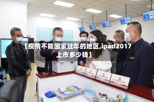 【疫情不能回家过年的地区,ipad2017上市多少钱】