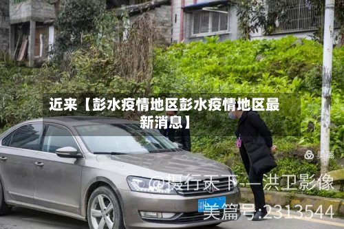 近来【彭水疫情地区彭水疫情地区最新消息】-第2张图片