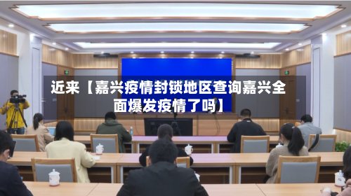 近来【嘉兴疫情封锁地区查询嘉兴全面爆发疫情了吗】-第3张图片