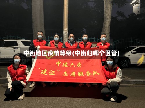 中街地区疫情等级(中街归哪个区管)-第2张图片