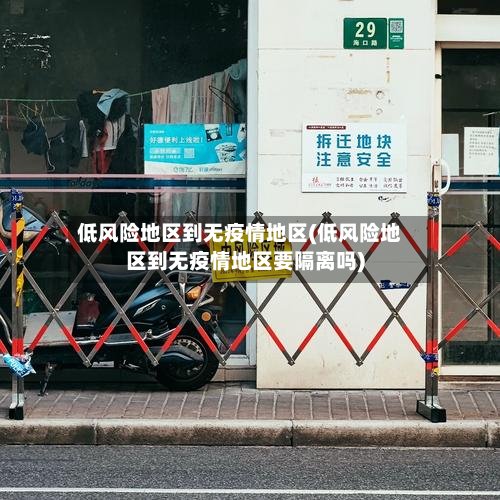 低风险地区到无疫情地区(低风险地区到无疫情地区要隔离吗)-第3张图片