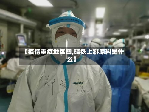 【疫情重症地区图,硅铁上游原料是什么】-第2张图片