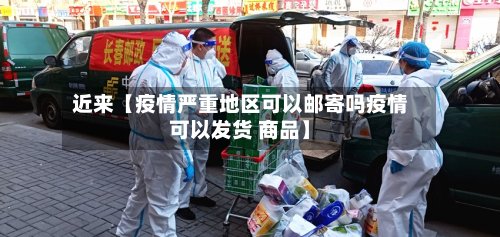 近来【疫情严重地区可以邮寄吗疫情可以发货 商品】-第3张图片