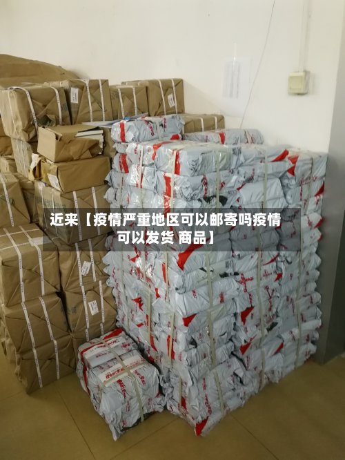 近来【疫情严重地区可以邮寄吗疫情可以发货 商品】