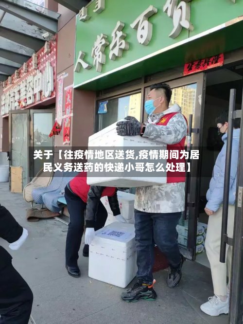 关于【往疫情地区送货,疫情期间为居民义务送药的快递小哥怎么处理】-第2张图片