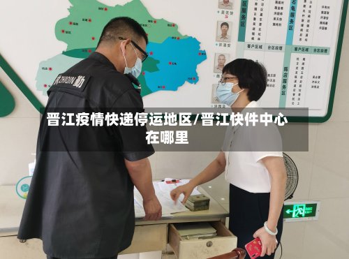 晋江疫情快递停运地区/晋江快件中心在哪里