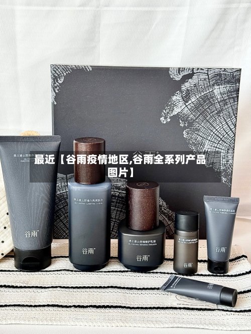 最近【谷雨疫情地区,谷雨全系列产品图片】-第3张图片
