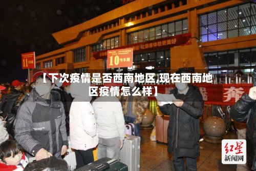 【下次疫情是否西南地区,现在西南地区疫情怎么样】-第2张图片