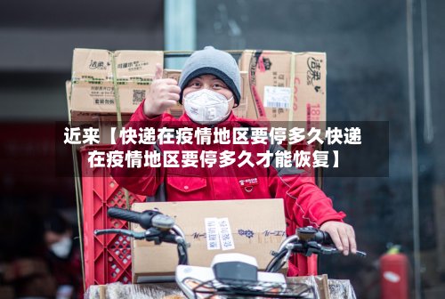近来【快递在疫情地区要停多久快递在疫情地区要停多久才能恢复】