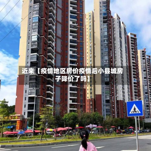近来【疫情地区房价疫情后小县城房子降价了吗】