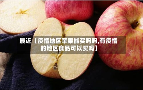 最近【疫情地区苹果能买吗吗,有疫情的地区食品可以买吗】