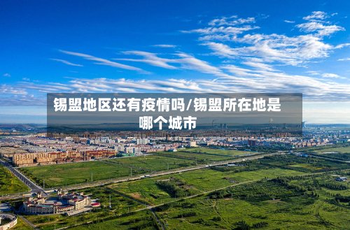 锡盟地区还有疫情吗/锡盟所在地是哪个城市-第2张图片