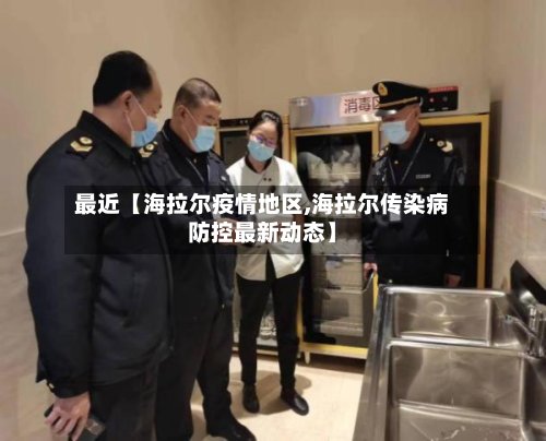 最近【海拉尔疫情地区,海拉尔传染病防控最新动态】