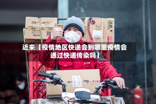近来【疫情地区快递会到哪里疫情会通过快递传染吗】