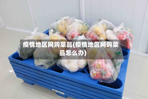 疫情地区网购菜品(疫情地区网购菜品怎么办)