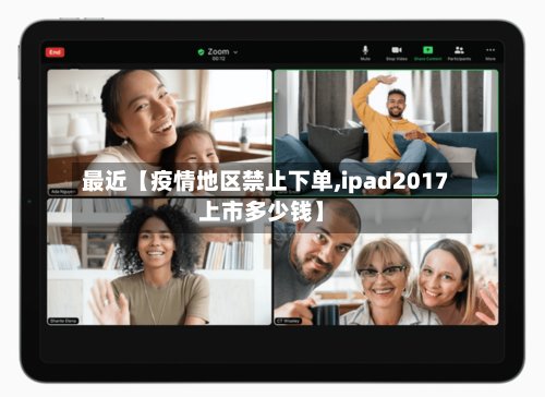 最近【疫情地区禁止下单,ipad2017上市多少钱】