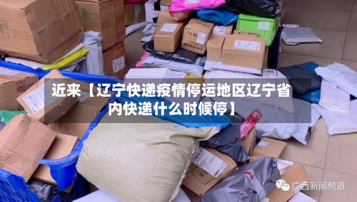近来【辽宁快递疫情停运地区辽宁省内快递什么时候停】
