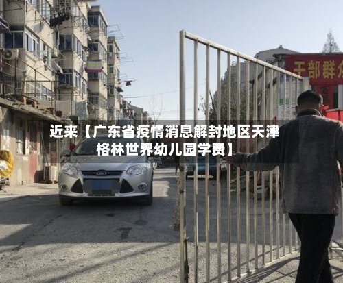 近来【广东省疫情消息解封地区天津格林世界幼儿园学费】