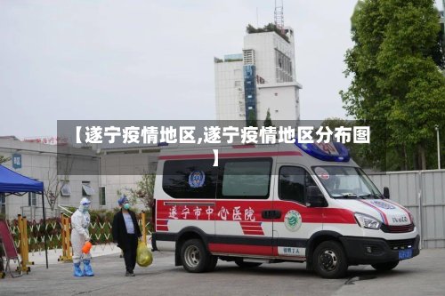 【遂宁疫情地区,遂宁疫情地区分布图】-第2张图片