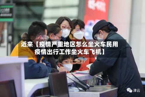 近来【疫情严重地区怎么坐火车民用疫情出行工作坐火车飞机】