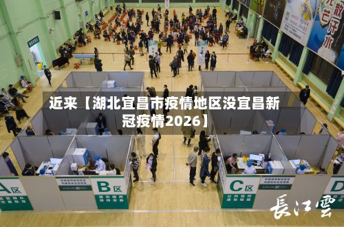 近来【湖北宜昌市疫情地区没宜昌新冠疫情2026】-第2张图片