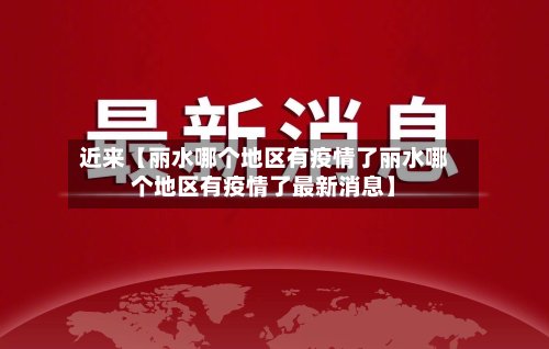 近来【丽水哪个地区有疫情了丽水哪个地区有疫情了最新消息】