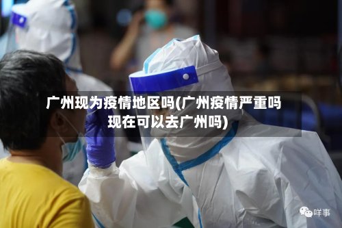 广州现为疫情地区吗(广州疫情严重吗现在可以去广州吗)