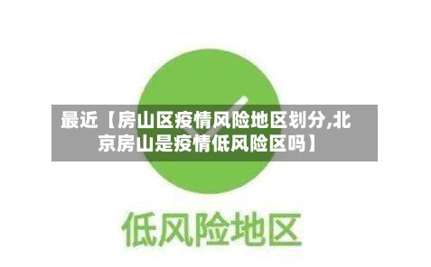最近【房山区疫情风险地区划分,北京房山是疫情低风险区吗】