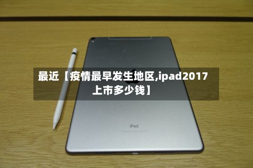 最近【疫情最早发生地区,ipad2017上市多少钱】