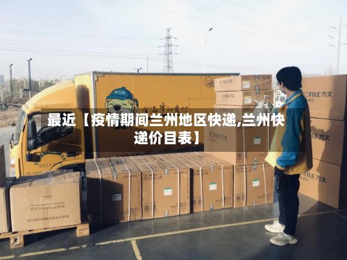 最近【疫情期间兰州地区快递,兰州快递价目表】-第2张图片