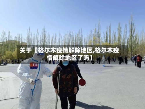 关于【格尔木疫情解除地区,格尔木疫情解除地区了吗】