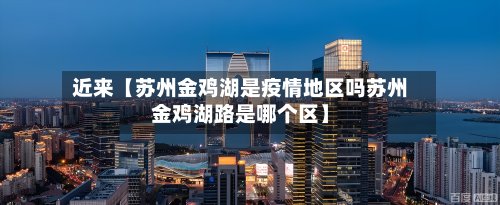 近来【苏州金鸡湖是疫情地区吗苏州金鸡湖路是哪个区】-第2张图片