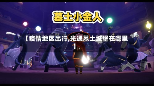 【疫情地区出行,光遇墓土城堡在哪里】